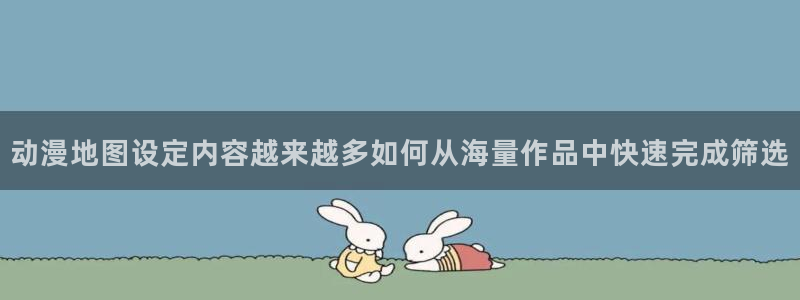 舒淇香蕉成熟时:动漫地图设定内容越来越多如何从海量作品中快速完成筛选配图