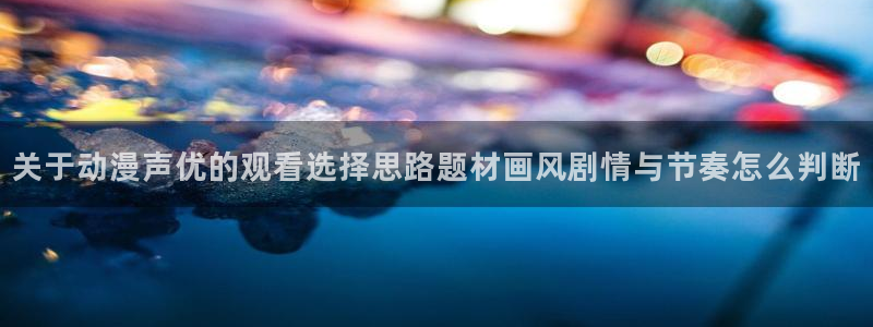 香蕉成熟时童话村:关于动漫声优的观看选择思路题材画风剧情与节奏怎么判断配图