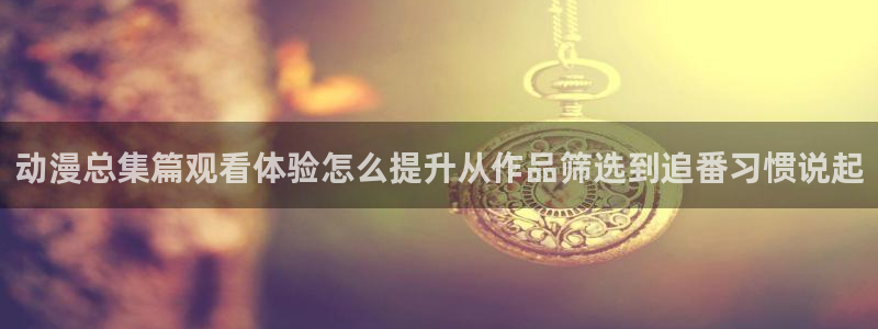 香蕉成熟时在:动漫总集篇观看体验怎么提升从作品筛选到追番习惯说起配图