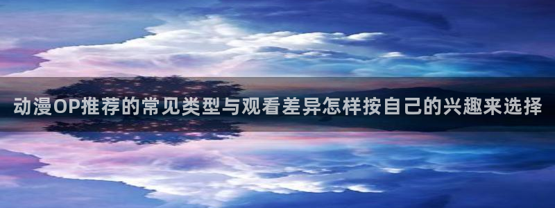 香蕉成熟时迅雷:动漫OP推荐的常见类型与观看差异怎样按自己的兴趣来选择配图