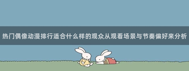 香蕉樱桃成熟时：热门偶像动漫排行适合什么样的观众从观看场景与节奏偏好来分析配图