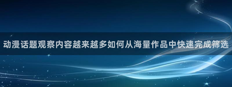 蜜桃成熟时大香蕉:动漫话题观察内容越来越多如何从海量作品中快速完成筛选配图