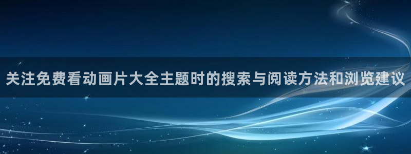 香蕉成熟时在线看:关注免费看动画片大全主题时的搜索与阅读方法和浏览建议配图