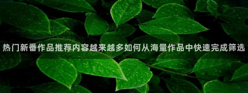 当香蕉成熟时插曲:热门新番作品推荐内容越来越多如何从海量作品中快速完成筛选配图