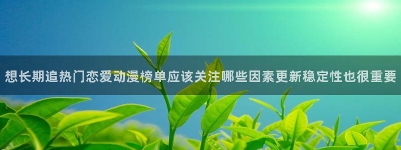 香蕉成熟时3李丽珍:想长期追热门恋爱动漫榜单应该关注哪些因素更新稳定性也很重要配图